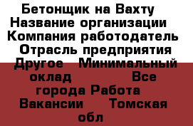 Бетонщик на Вахту › Название организации ­ Компания-работодатель › Отрасль предприятия ­ Другое › Минимальный оклад ­ 50 000 - Все города Работа » Вакансии   . Томская обл.